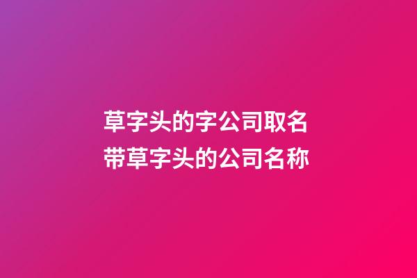 草字头的字公司取名 带草字头的公司名称-第1张-公司起名-玄机派